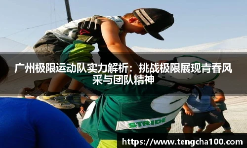 广州极限运动队实力解析：挑战极限展现青春风采与团队精神