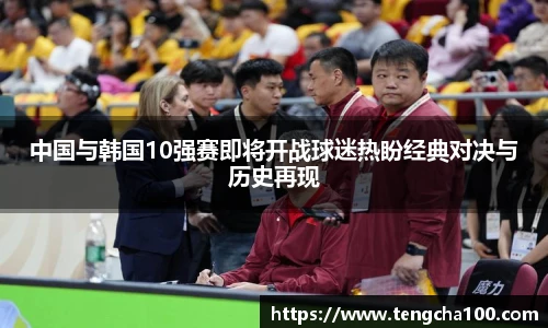 中国与韩国10强赛即将开战球迷热盼经典对决与历史再现
