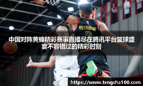 中国对阵黄蜂精彩赛事直播尽在腾讯平台篮球盛宴不容错过的精彩时刻
