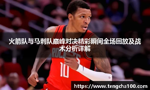 xk星空火箭队与马刺队巅峰对决精彩瞬间全场回放及战术分析详解